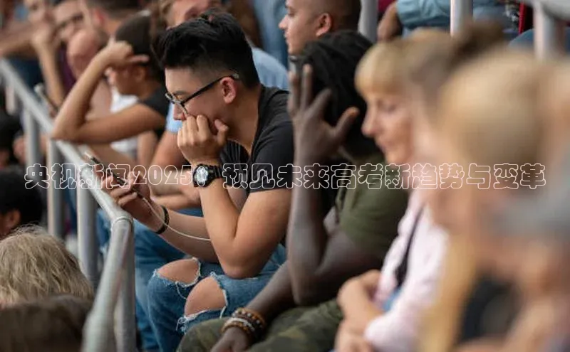 央视新闻2025：预见未来高考新趋势与变革