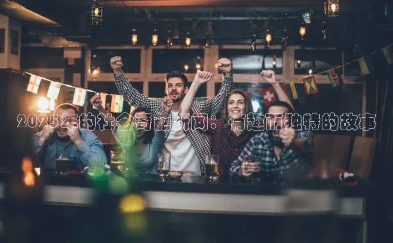 2025年的社会奇葩新闻：有趣而独特的故事