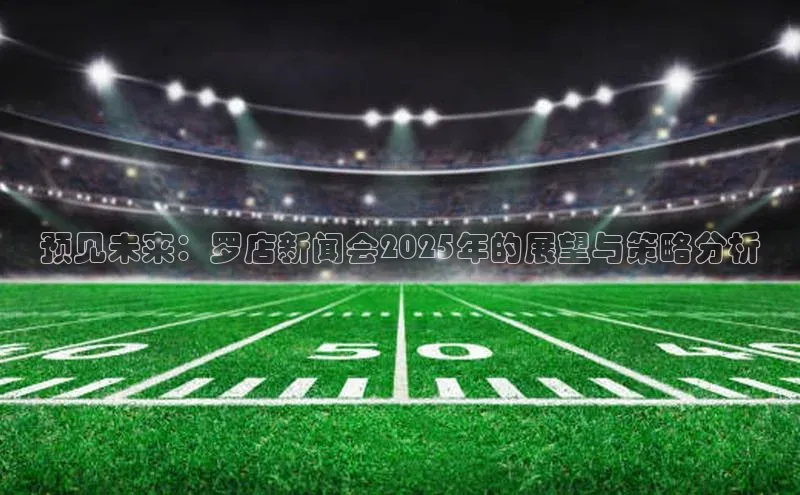 预见未来：罗店新闻会2025年的展望与策略分析